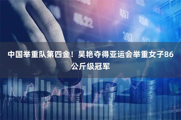 中国举重队第四金！吴艳夺得亚运会举重女子86公斤级冠军