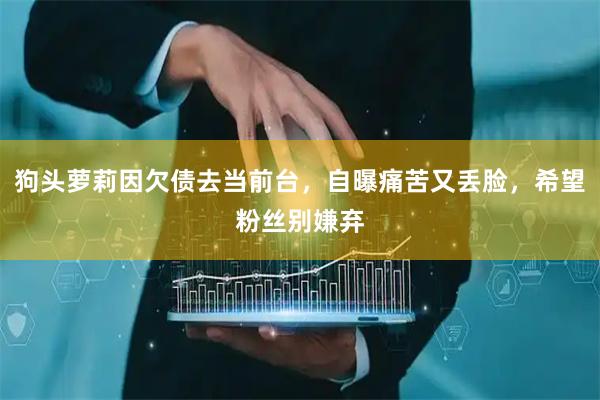 狗头萝莉因欠债去当前台，自曝痛苦又丢脸，希望粉丝别嫌弃